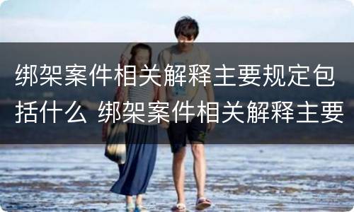 绑架案件相关解释主要规定包括什么 绑架案件相关解释主要规定包括什么内容