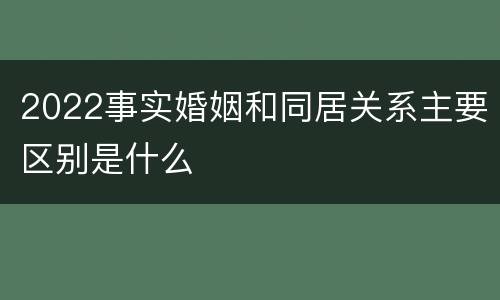 2022事实婚姻和同居关系主要区别是什么