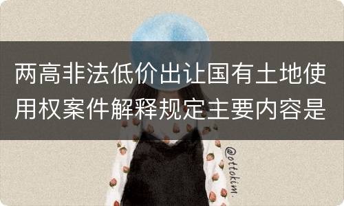 两高非法低价出让国有土地使用权案件解释规定主要内容是什么