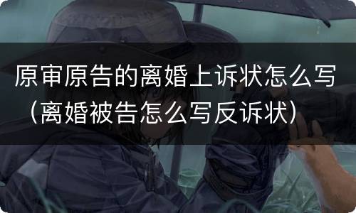原审原告的离婚上诉状怎么写（离婚被告怎么写反诉状）