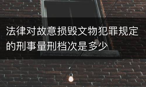 法律对故意损毁文物犯罪规定的刑事量刑档次是多少