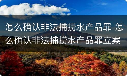 怎么确认非法捕捞水产品罪 怎么确认非法捕捞水产品罪立案标准