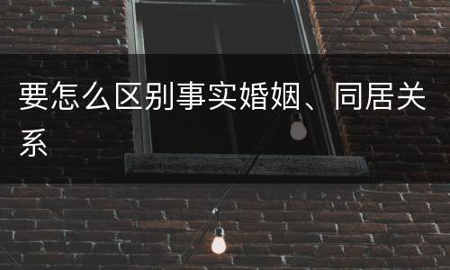 要怎么区别事实婚姻、同居关系