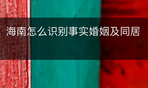 海南怎么识别事实婚姻及同居