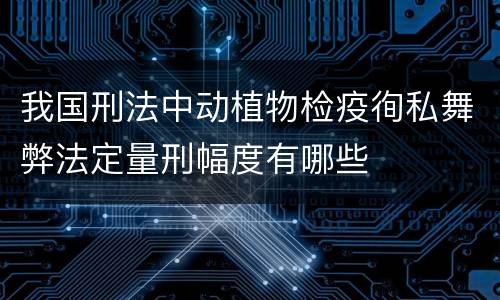 我国刑法中动植物检疫徇私舞弊法定量刑幅度有哪些