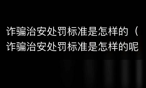 诈骗治安处罚标准是怎样的（诈骗治安处罚标准是怎样的呢）