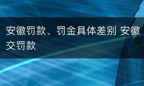 安徽罚款、罚金具体差别 安徽交罚款