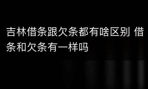 吉林借条跟欠条都有啥区别 借条和欠条有一样吗