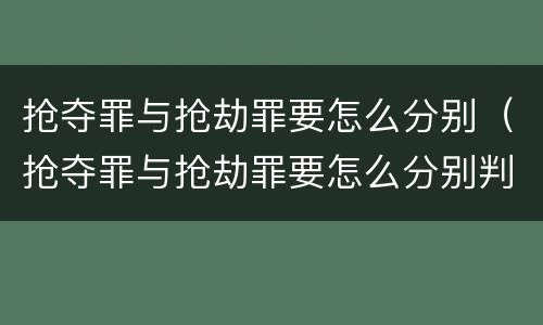抢夺罪与抢劫罪要怎么分别（抢夺罪与抢劫罪要怎么分别判刑）