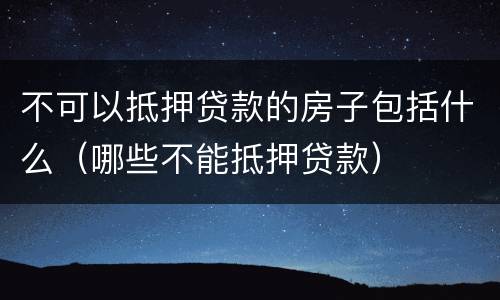 不可以抵押贷款的房子包括什么（哪些不能抵押贷款）