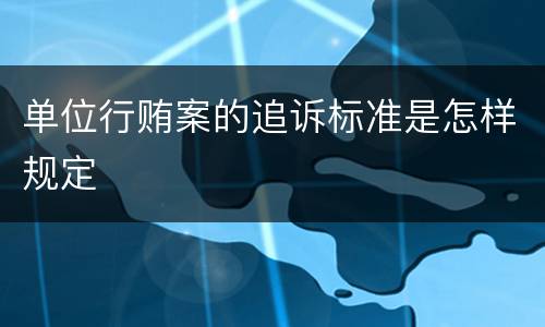 单位行贿案的追诉标准是怎样规定
