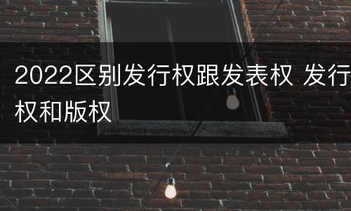 2022区别发行权跟发表权 发行权和版权