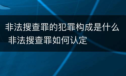 非法搜查罪的犯罪构成是什么 非法搜查罪如何认定