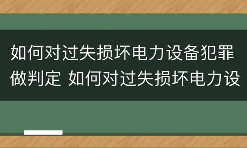 如何对过失损坏电力设备犯罪做判定 如何对过失损坏电力设备犯罪做判定