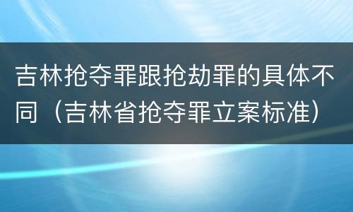 吉林抢夺罪跟抢劫罪的具体不同（吉林省抢夺罪立案标准）