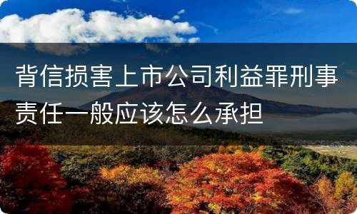 背信损害上市公司利益罪刑事责任一般应该怎么承担