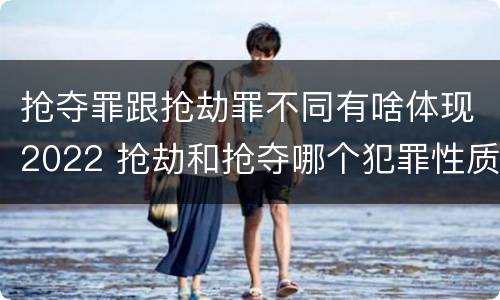 抢夺罪跟抢劫罪不同有啥体现2022 抢劫和抢夺哪个犯罪性质严重