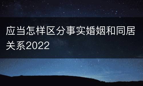 应当怎样区分事实婚姻和同居关系2022