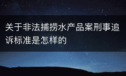 关于非法捕捞水产品案刑事追诉标准是怎样的