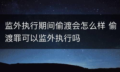 监外执行期间偷渡会怎么样 偷渡罪可以监外执行吗