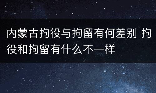 内蒙古拘役与拘留有何差别 拘役和拘留有什么不一样