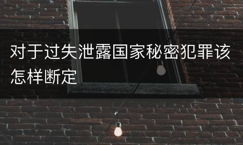 对于过失泄露国家秘密犯罪该怎样断定