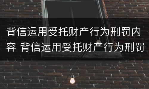 背信运用受托财产行为刑罚内容 背信运用受托财产行为刑罚内容有哪些