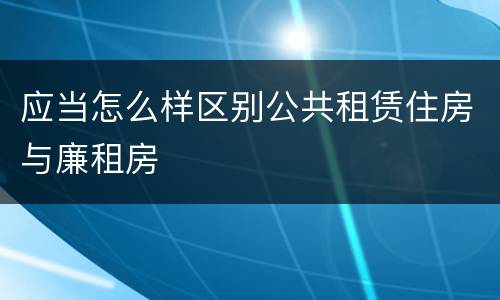 应当怎么样区别公共租赁住房与廉租房