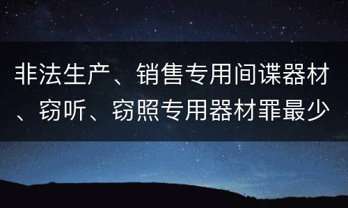 非法生产、销售专用间谍器材、窃听、窃照专用器材罪最少判几年