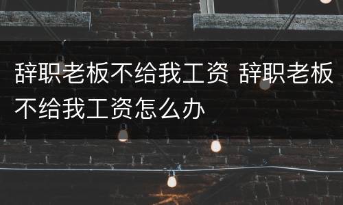 辞职老板不给我工资 辞职老板不给我工资怎么办