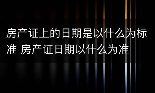 房产证上的日期是以什么为标准 房产证日期以什么为准