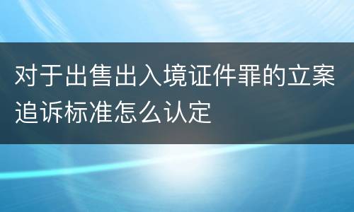 对于出售出入境证件罪的立案追诉标准怎么认定