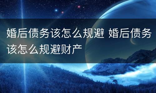 婚后债务该怎么规避 婚后债务该怎么规避财产