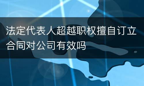 法定代表人超越职权擅自订立合同对公司有效吗