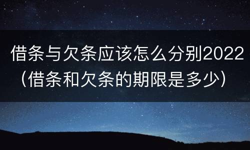 借条与欠条应该怎么分别2022（借条和欠条的期限是多少）