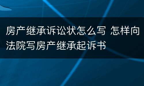房产继承诉讼状怎么写 怎样向法院写房产继承起诉书