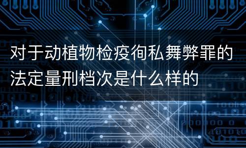 对于动植物检疫徇私舞弊罪的法定量刑档次是什么样的
