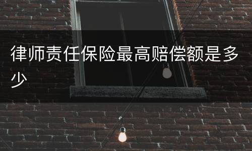 律师责任保险最高赔偿额是多少