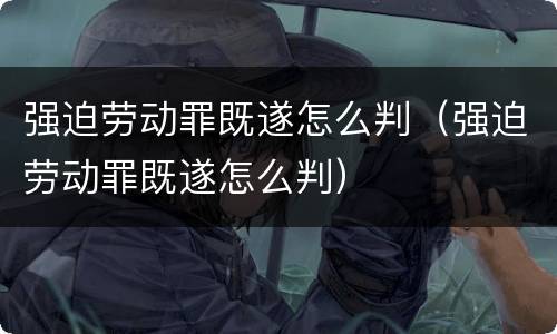强迫劳动罪既遂怎么判（强迫劳动罪既遂怎么判）