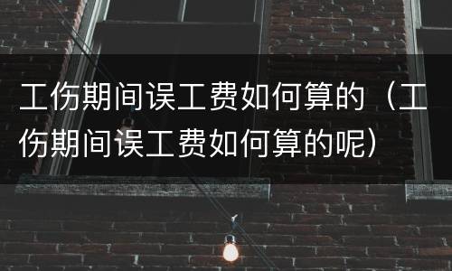 工伤期间误工费如何算的（工伤期间误工费如何算的呢）