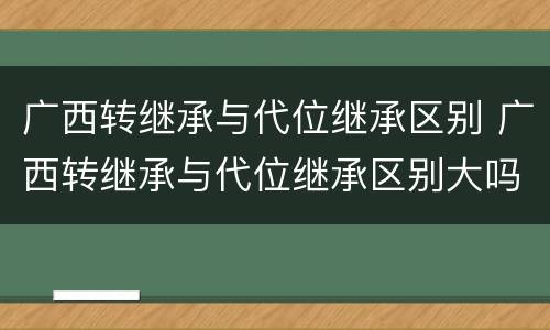 广西转继承与代位继承区别 广西转继承与代位继承区别大吗