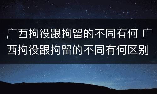 广西拘役跟拘留的不同有何 广西拘役跟拘留的不同有何区别