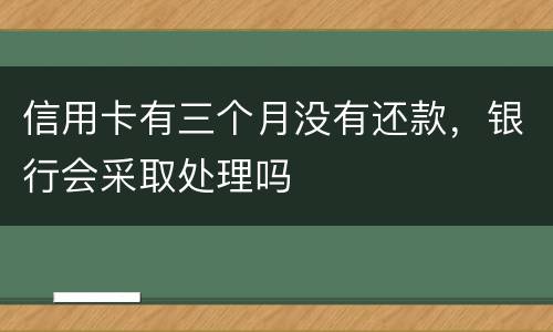 信用卡有三个月没有还款，银行会采取处理吗