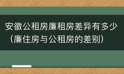 安徽公租房廉租房差异有多少（廉住房与公租房的差别）