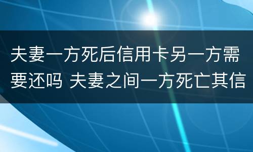 夫妻一方死后信用卡另一方需要还吗 夫妻之间一方死亡其信用卡欠款需要另一方偿还吗