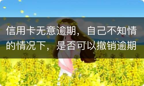 信用卡无意逾期，自己不知情的情况下，是否可以撤销逾期