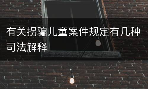 有关拐骗儿童案件规定有几种司法解释