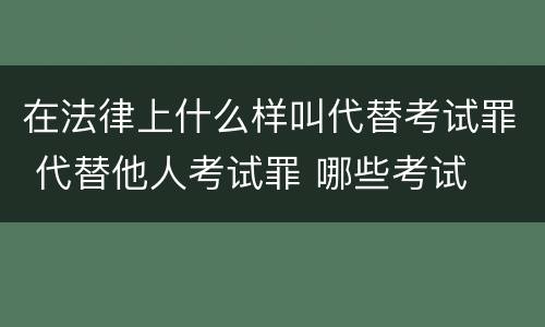 在法律上什么样叫代替考试罪 代替他人考试罪 哪些考试