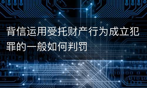 背信运用受托财产行为成立犯罪的一般如何判罚