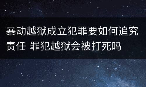 暴动越狱成立犯罪要如何追究责任 罪犯越狱会被打死吗